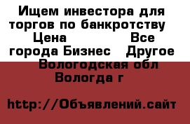 Ищем инвестора для торгов по банкротству. › Цена ­ 100 000 - Все города Бизнес » Другое   . Вологодская обл.,Вологда г.